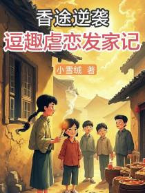 香途逆袭：逗趣虐恋发家记免费阅读_香途逆袭：逗趣虐恋发家记