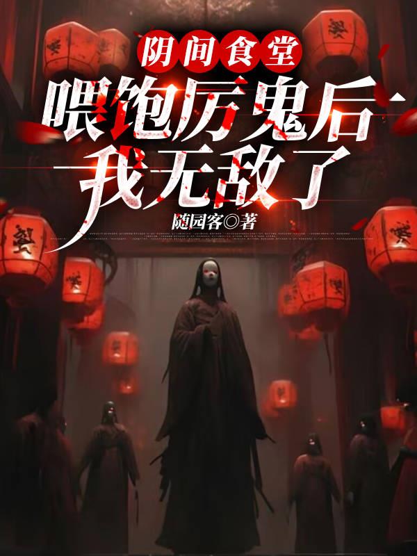 阴间食堂：喂饱厉鬼后我无敌了免费阅读_阴间食堂：喂饱厉鬼后我无敌了