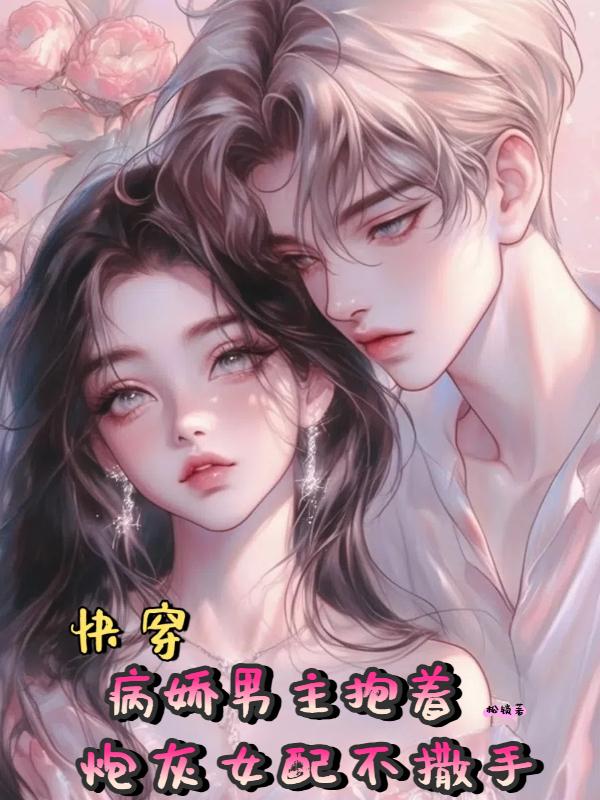 快穿病娇男主抱着炮灰女配不撒手免费阅读_快穿病娇男主抱着炮灰女配不撒手