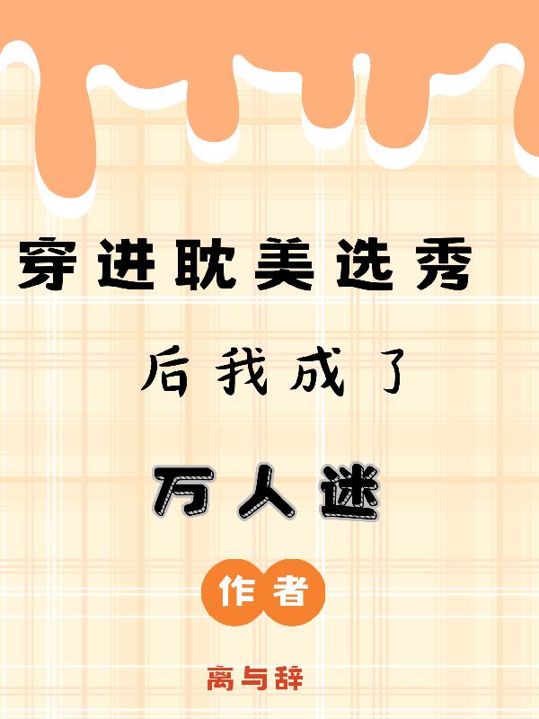 穿进耽美选秀后我成了万人迷免费阅读_穿进耽美选秀后我成了万人迷