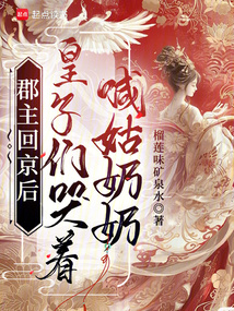 郡主回京后，皇子们哭着喊姑奶奶免费阅读_郡主回京后，皇子们哭着喊姑奶奶