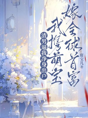 渣男逼我净身出户，我携萌宝嫁全球首富免费阅读_渣男逼我净身出户，我携萌宝嫁全球首富