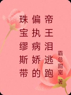 珠宝缪斯带偏执病娇的帝王泪逃跑免费阅读_珠宝缪斯带偏执病娇的帝王泪逃跑