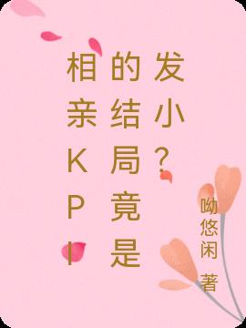 相亲KPI的结局竟是发小？免费阅读_相亲KPI的结局竟是发小？