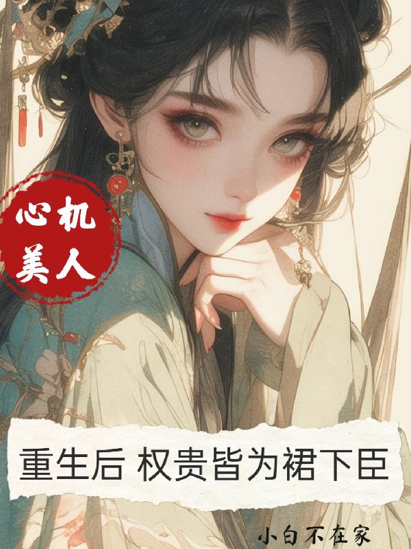心机美人重生后，权贵皆为裙下臣免费阅读_心机美人重生后，权贵皆为裙下臣