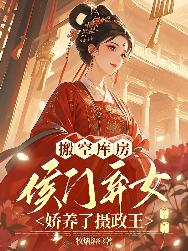搬空库房：侯门弃女娇养了摄政王免费阅读_搬空库房：侯门弃女娇养了摄政王