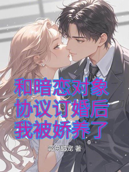 和暗恋对象协议订婚后我被娇养了免费阅读_和暗恋对象协议订婚后我被娇养了