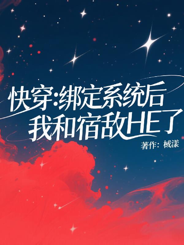 快穿：绑定系统后我和宿敌HE了免费阅读_快穿：绑定系统后我和宿敌HE了